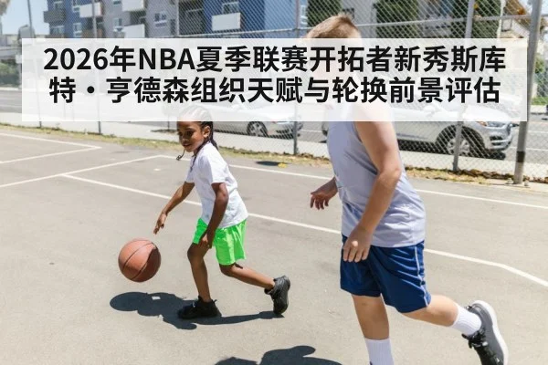2026年NBA夏季联赛开拓者新秀斯库特·亨德森组织天赋与轮换前景评估