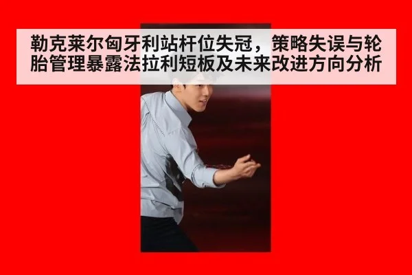 勒克莱尔匈牙利站杆位失冠,策略失误与轮胎管理暴露法拉利短板及未来改进方向分析