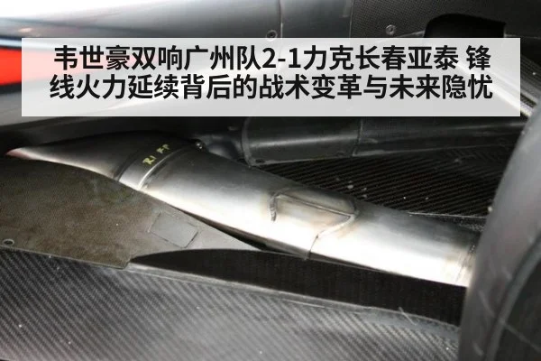 韦世豪双响广州队2-1力克长春亚泰 锋线火力延续背后的战术变革与未来隐忧