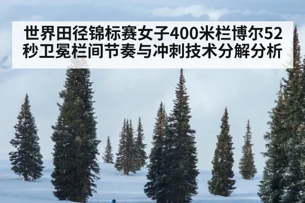 世界田径锦标赛女子400米栏博尔52秒卫冕栏间节奏与冲刺技术分解分析
