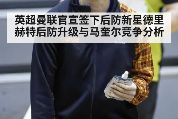英超曼联官宣签下后防新星德里赫特后防升级与马奎尔竞争分析