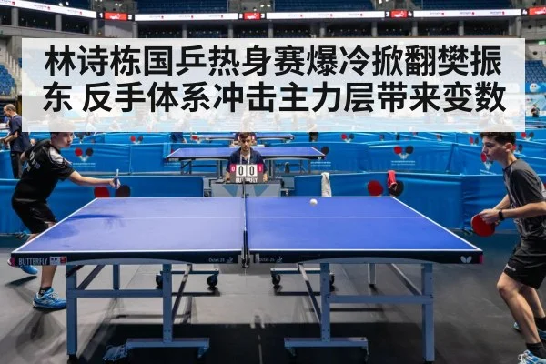 林诗栋国乒热身赛爆冷掀翻樊振东 反手体系冲击主力层带来变数